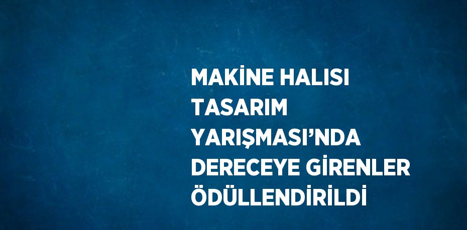 MAKİNE HALISI TASARIM YARIŞMASI’NDA DERECEYE GİRENLER ÖDÜLLENDİRİLDİ