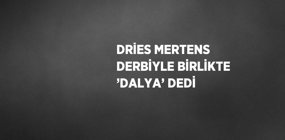 DRİES MERTENS DERBİYLE BİRLİKTE ’DALYA’ DEDİ