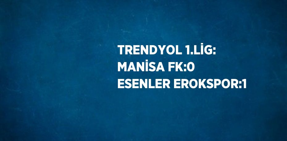 TRENDYOL 1.LİG: MANİSA FK:0 ESENLER EROKSPOR:1