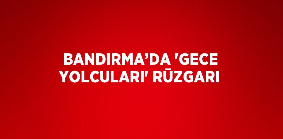 BANDIRMA’DA 'GECE YOLCULARI' RÜZGARI