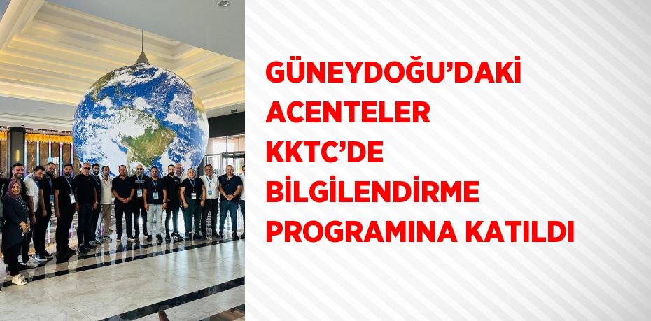 GÜNEYDOĞU’DAKİ ACENTELER KKTC’DE BİLGİLENDİRME PROGRAMINA KATILDI