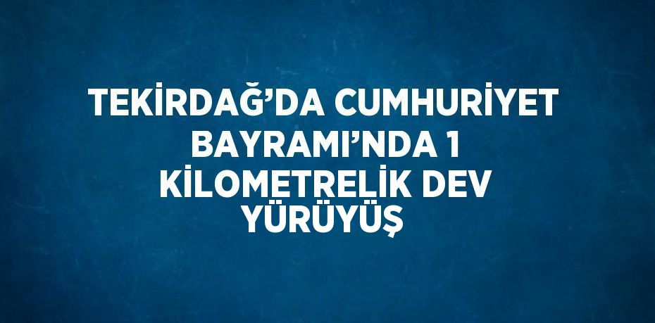 TEKİRDAĞ’DA CUMHURİYET BAYRAMI’NDA 1 KİLOMETRELİK DEV YÜRÜYÜŞ