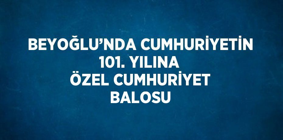 BEYOĞLU’NDA CUMHURİYETİN 101. YILINA ÖZEL CUMHURİYET BALOSU