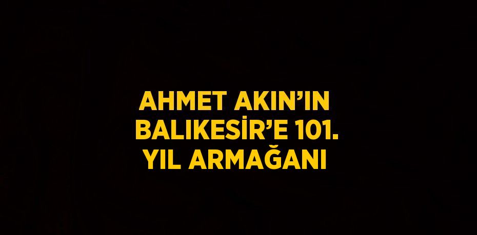 AHMET AKIN’IN BALIKESİR’E 101. YIL ARMAĞANI