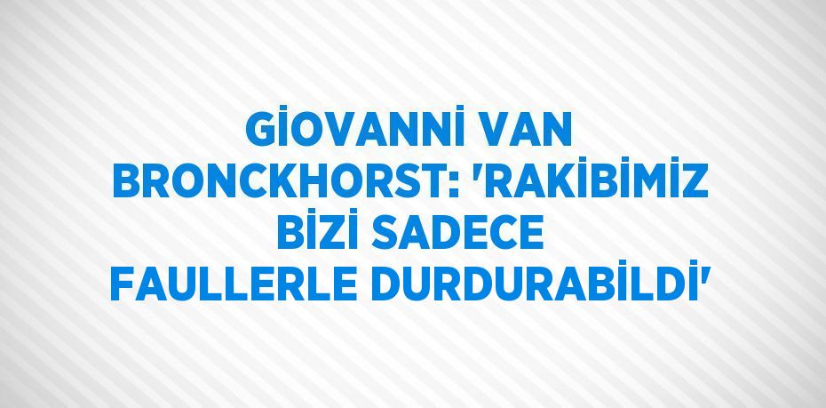 GİOVANNİ VAN BRONCKHORST: 'RAKİBİMİZ BİZİ SADECE FAULLERLE DURDURABİLDİ'