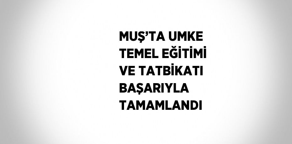 MUŞ’TA UMKE TEMEL EĞİTİMİ VE TATBİKATI BAŞARIYLA TAMAMLANDI