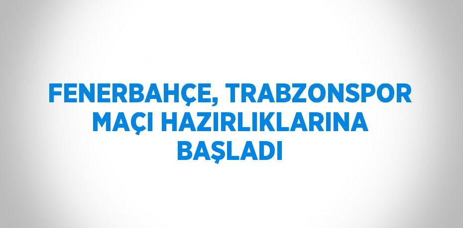 FENERBAHÇE, TRABZONSPOR MAÇI HAZIRLIKLARINA BAŞLADI