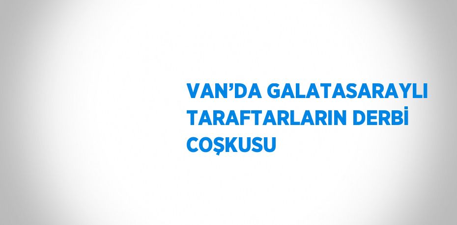 VAN’DA GALATASARAYLI TARAFTARLARIN DERBİ COŞKUSU