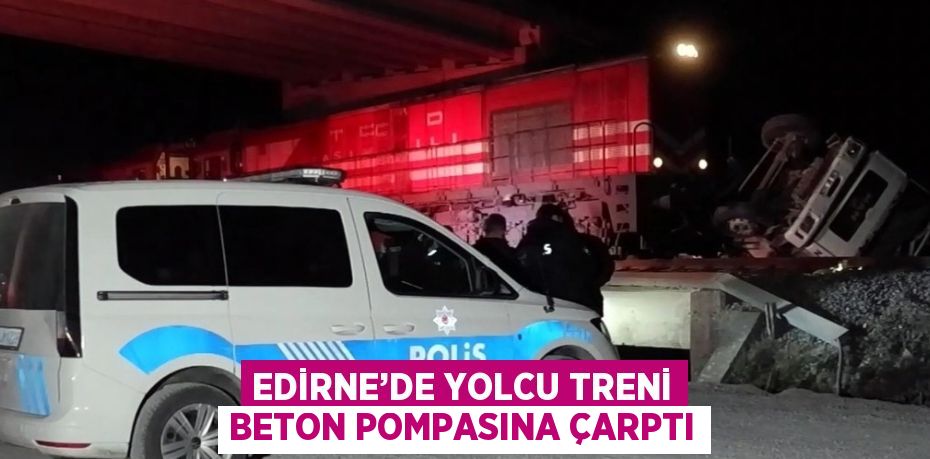 EDİRNE’DE YOLCU TRENİ BETON POMPASINA ÇARPTI