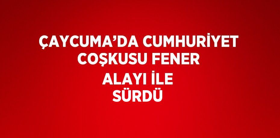 ÇAYCUMA’DA CUMHURİYET COŞKUSU FENER ALAYI İLE SÜRDÜ