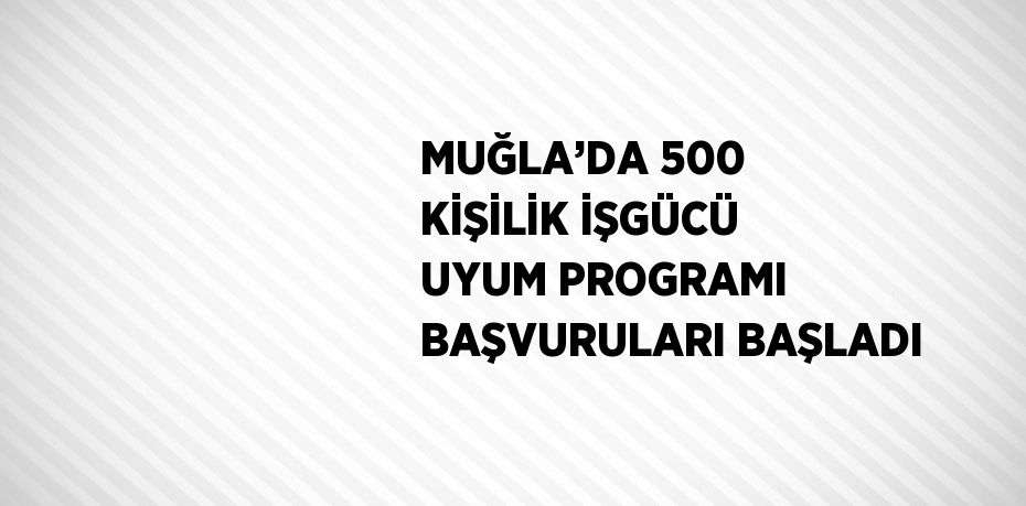 MUĞLA’DA 500 KİŞİLİK İŞGÜCÜ UYUM PROGRAMI BAŞVURULARI BAŞLADI