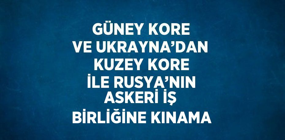 GÜNEY KORE VE UKRAYNA’DAN KUZEY KORE İLE RUSYA’NIN ASKERİ İŞ BİRLİĞİNE KINAMA