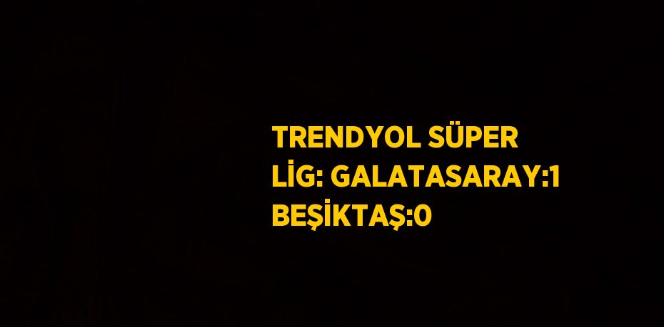 TRENDYOL SÜPER LİG: GALATASARAY:1 BEŞİKTAŞ:0