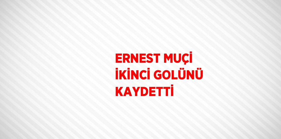 ERNEST MUÇİ İKİNCİ GOLÜNÜ KAYDETTİ