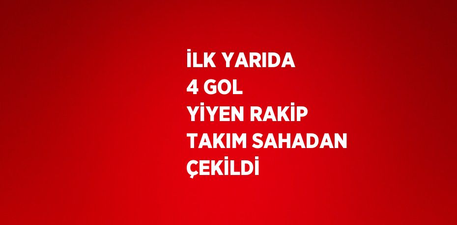 İLK YARIDA 4 GOL YİYEN RAKİP TAKIM SAHADAN ÇEKİLDİ