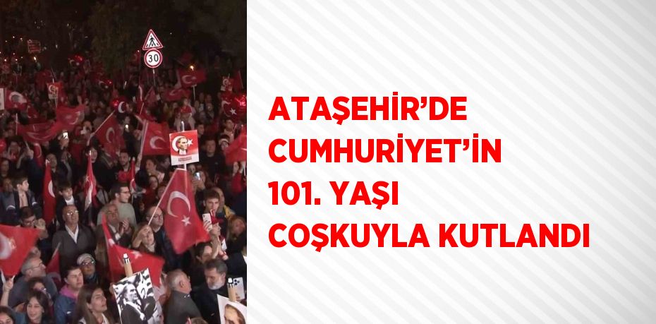 ATAŞEHİR’DE CUMHURİYET’İN 101. YAŞI COŞKUYLA KUTLANDI