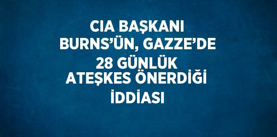 CIA BAŞKANI BURNS’ÜN, GAZZE’DE 28 GÜNLÜK ATEŞKES ÖNERDİĞİ İDDİASI