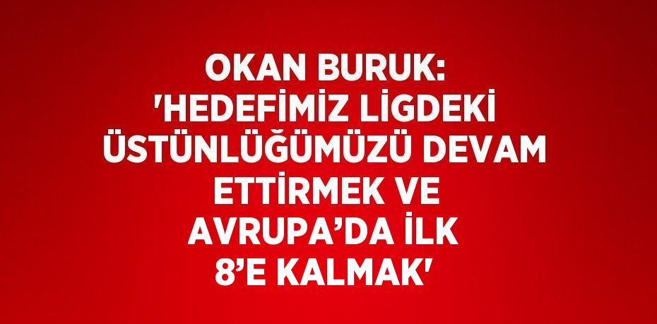 OKAN BURUK: 'HEDEFİMİZ LİGDEKİ ÜSTÜNLÜĞÜMÜZÜ DEVAM ETTİRMEK VE AVRUPA’DA İLK 8’E KALMAK'