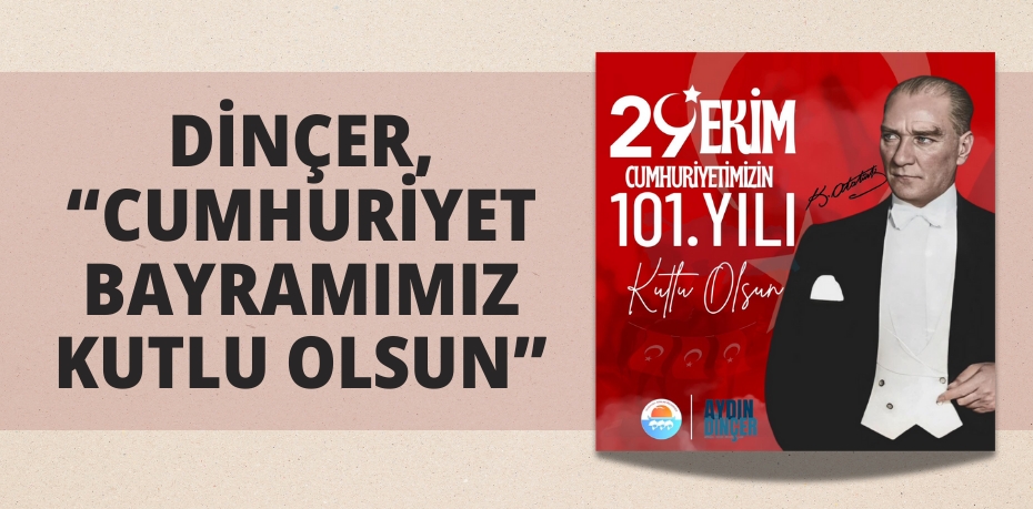 DİNÇER, “CUMHURİYET BAYRAMIMIZ KUTLU OLSUN”