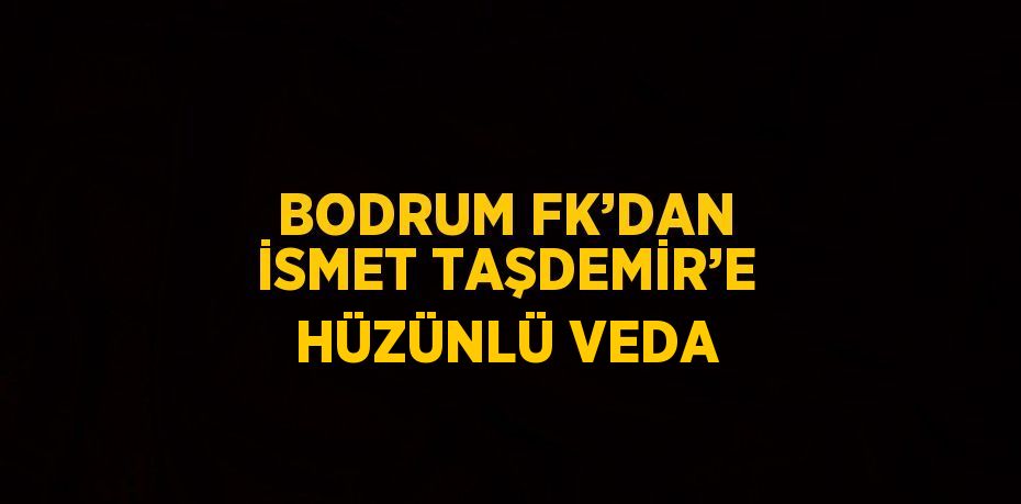 BODRUM FK’DAN İSMET TAŞDEMİR’E HÜZÜNLÜ VEDA