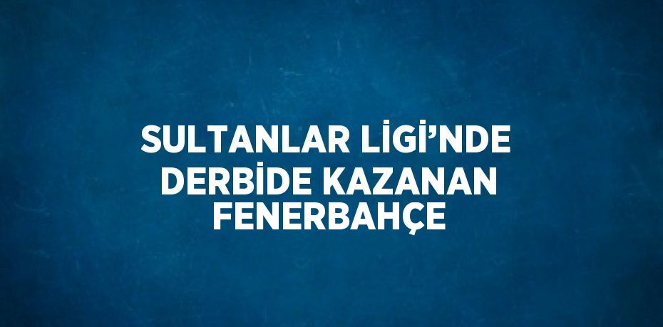 SULTANLAR LİGİ’NDE DERBİDE KAZANAN FENERBAHÇE