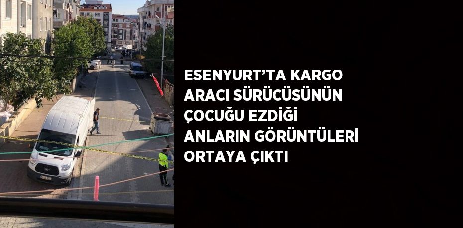 ESENYURT’TA KARGO ARACI SÜRÜCÜSÜNÜN ÇOCUĞU EZDİĞİ ANLARIN GÖRÜNTÜLERİ ORTAYA ÇIKTI