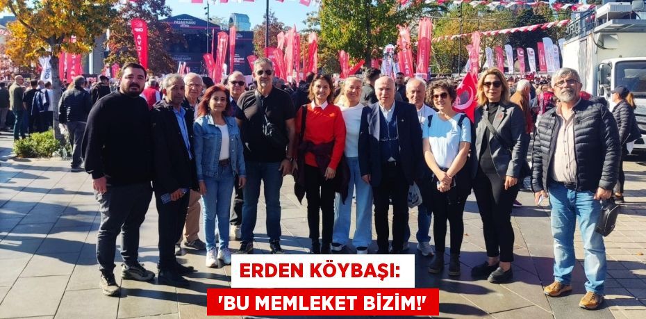 ERDEN KÖYBAŞI:   “BU MEMLEKET BİZİM!”