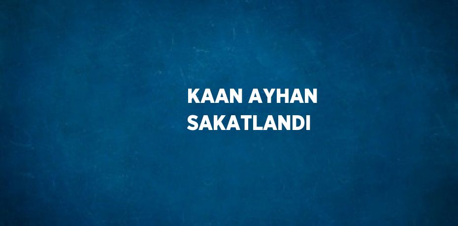 KAAN AYHAN SAKATLANDI