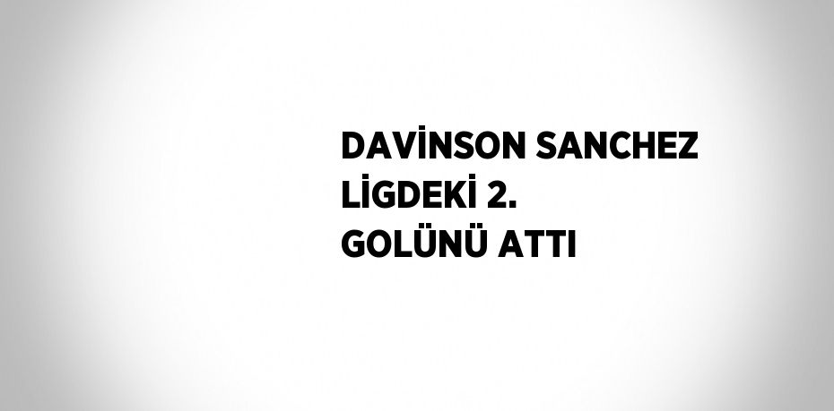 DAVİNSON SANCHEZ LİGDEKİ 2. GOLÜNÜ ATTI