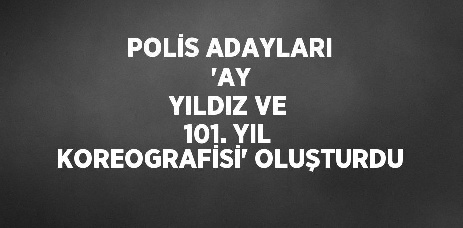 POLİS ADAYLARI  'AY YILDIZ VE 101. YIL KOREOGRAFİSİ' OLUŞTURDU