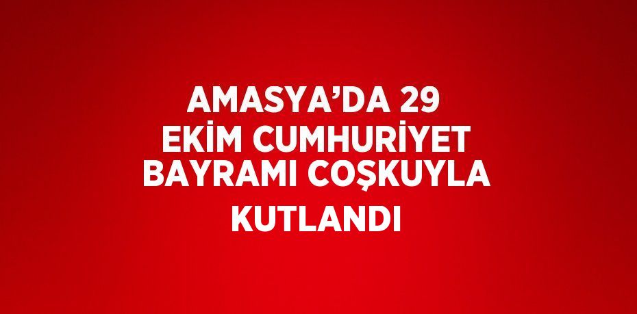 AMASYA’DA 29 EKİM CUMHURİYET BAYRAMI COŞKUYLA KUTLANDI