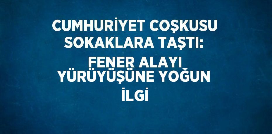 CUMHURİYET COŞKUSU SOKAKLARA TAŞTI: FENER ALAYI YÜRÜYÜŞÜNE YOĞUN İLGİ