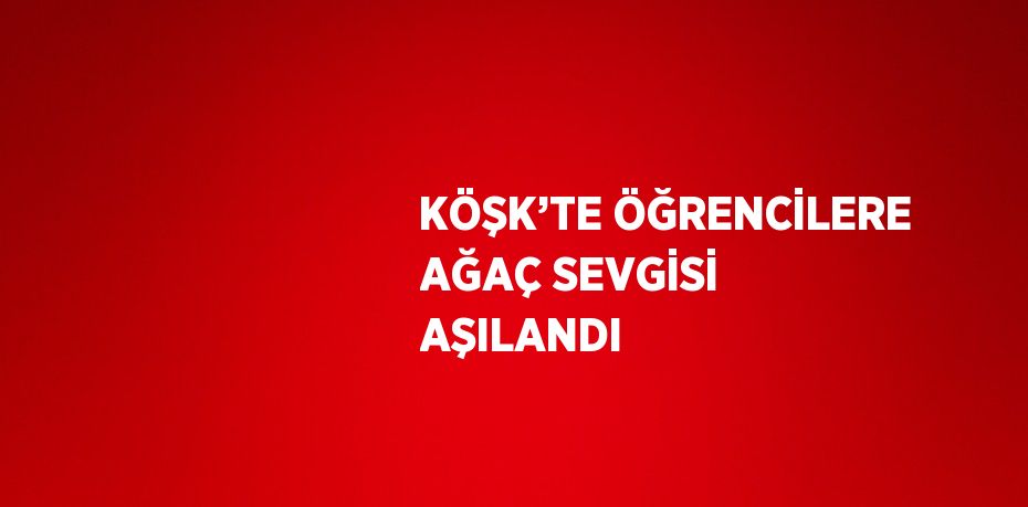 KÖŞK’TE ÖĞRENCİLERE AĞAÇ SEVGİSİ AŞILANDI