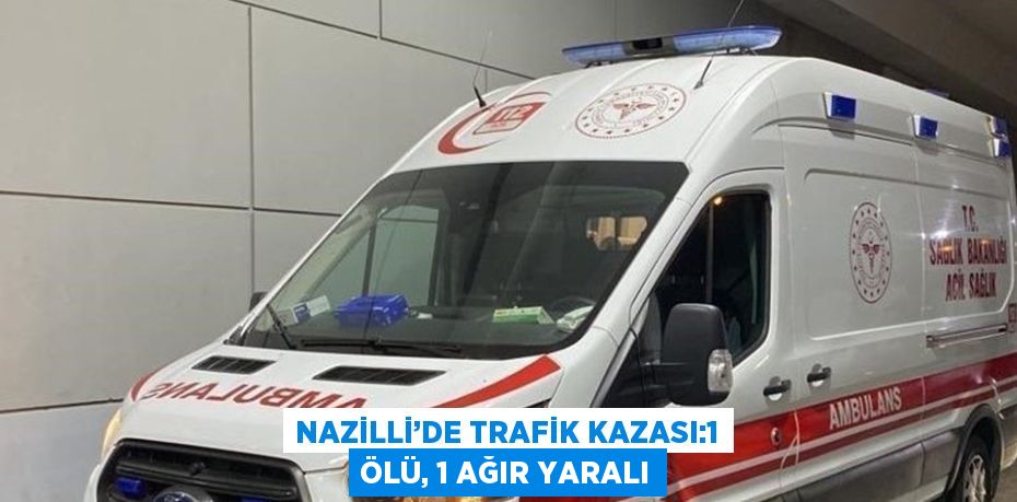 NAZİLLİ’DE TRAFİK KAZASI:1 ÖLÜ, 1 AĞIR YARALI