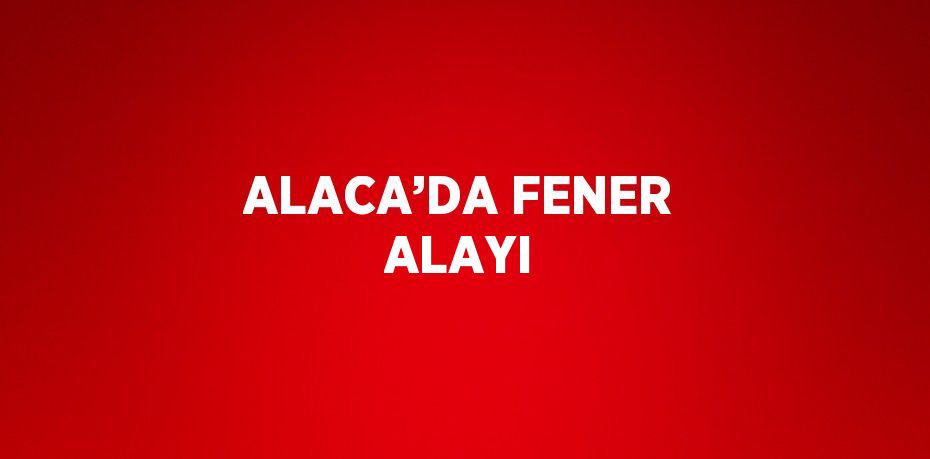 ALACA’DA FENER ALAYI