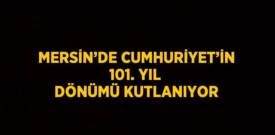 MERSİN’DE CUMHURİYET’İN 101. YIL DÖNÜMÜ KUTLANIYOR