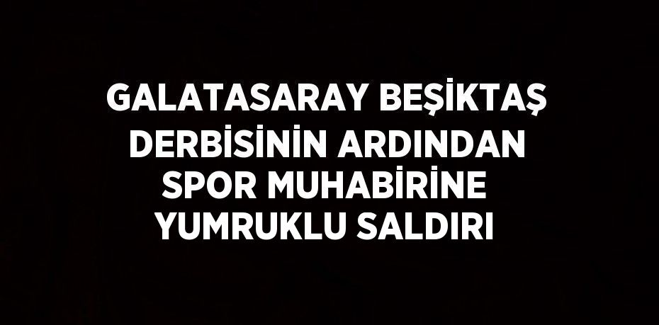 GALATASARAY BEŞİKTAŞ DERBİSİNİN ARDINDAN SPOR MUHABİRİNE YUMRUKLU SALDIRI