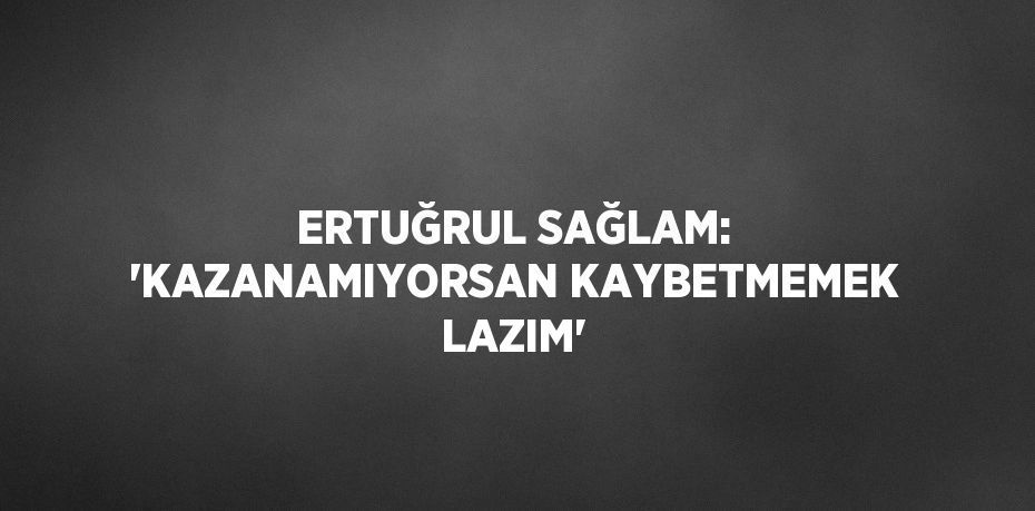 ERTUĞRUL SAĞLAM: 'KAZANAMIYORSAN KAYBETMEMEK LAZIM'