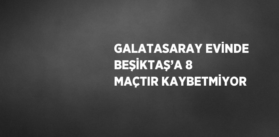 GALATASARAY EVİNDE BEŞİKTAŞ’A 8 MAÇTIR KAYBETMİYOR