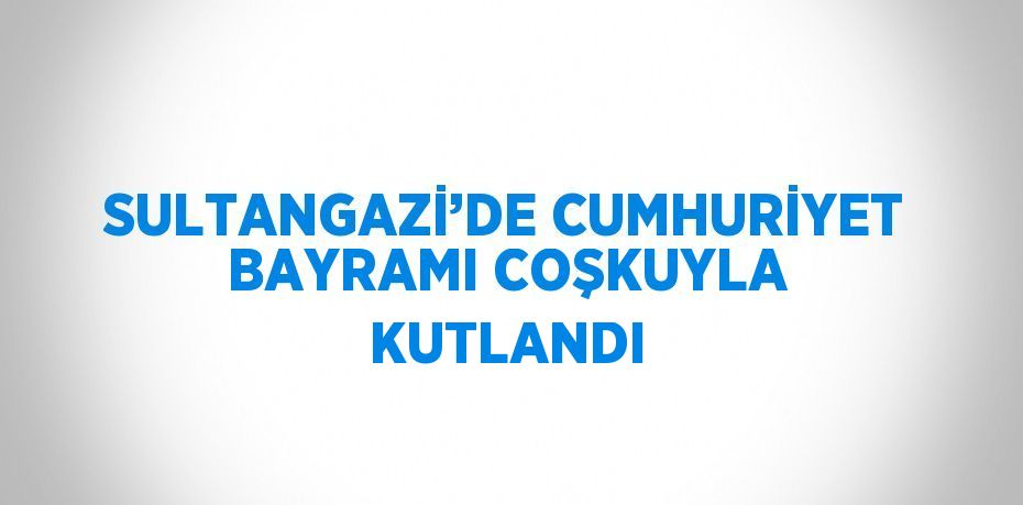 SULTANGAZİ’DE CUMHURİYET BAYRAMI COŞKUYLA KUTLANDI