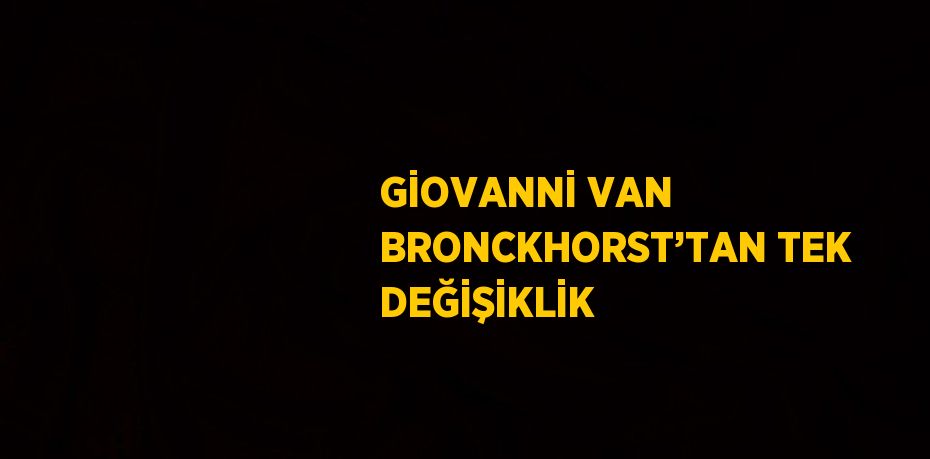 GİOVANNİ VAN BRONCKHORST’TAN TEK DEĞİŞİKLİK