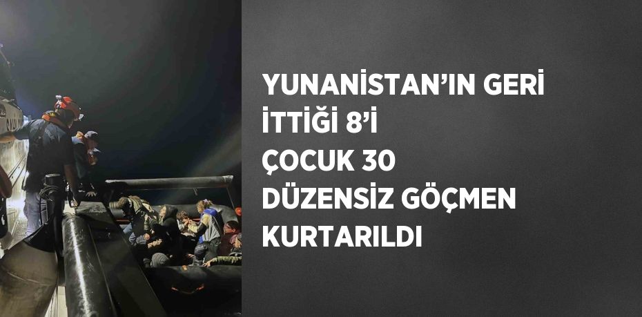 YUNANİSTAN’IN GERİ İTTİĞİ 8’İ ÇOCUK 30 DÜZENSİZ GÖÇMEN KURTARILDI