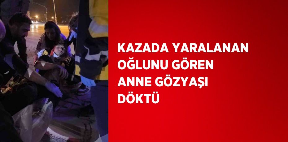 KAZADA YARALANAN OĞLUNU GÖREN ANNE GÖZYAŞI DÖKTÜ