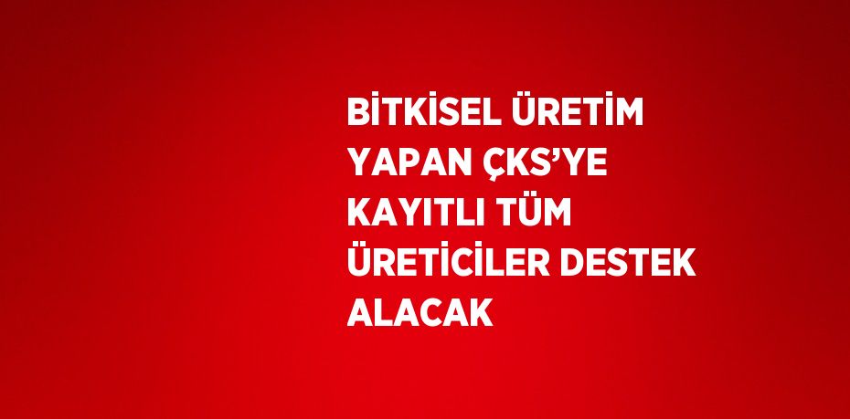 BİTKİSEL ÜRETİM YAPAN ÇKS’YE KAYITLI TÜM ÜRETİCİLER DESTEK ALACAK