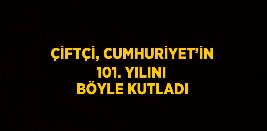 ÇİFTÇİ, CUMHURİYET’İN 101. YILINI BÖYLE KUTLADI