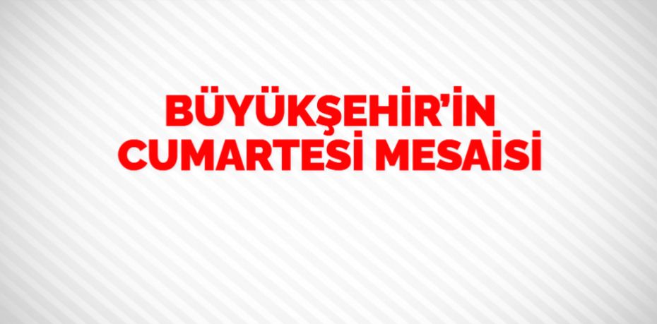 BÜYÜKŞEHİR’İN CUMARTESİ MESAİSİ