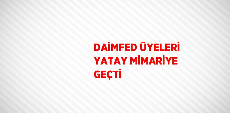 DAİMFED ÜYELERİ YATAY MİMARİYE GEÇTİ