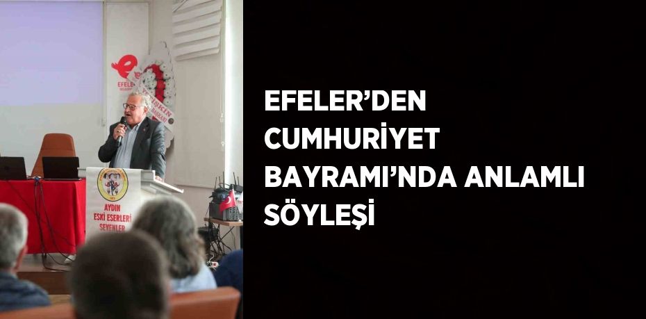 EFELER’DEN CUMHURİYET BAYRAMI’NDA ANLAMLI SÖYLEŞİ