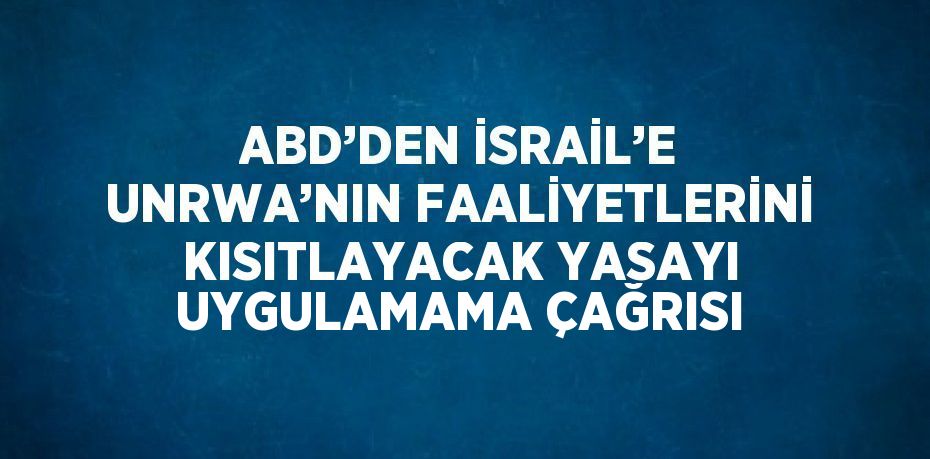 ABD’DEN İSRAİL’E UNRWA’NIN FAALİYETLERİNİ KISITLAYACAK YASAYI UYGULAMAMA ÇAĞRISI