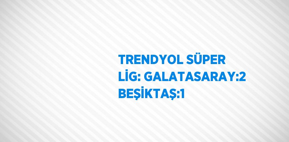 TRENDYOL SÜPER LİG: GALATASARAY:2 BEŞİKTAŞ:1